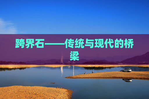 跨界石——传统与现代的桥梁 跨界石——传统与现代的桥梁