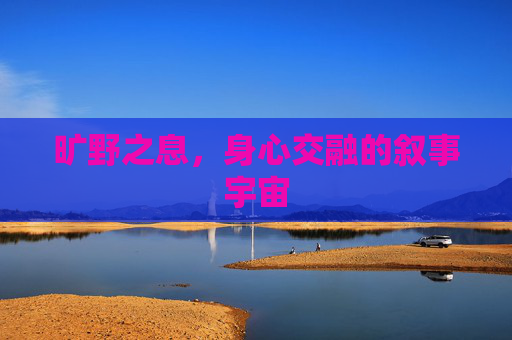 旷野之息,身心交融的叙事宇宙 旷野之息,身心交融的叙事宇宙