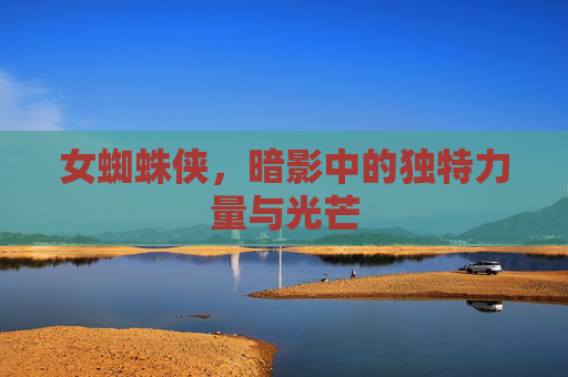 女蜘蛛侠,暗影中的独特力量与光芒 女蜘蛛侠,暗影中的独特力量与光芒