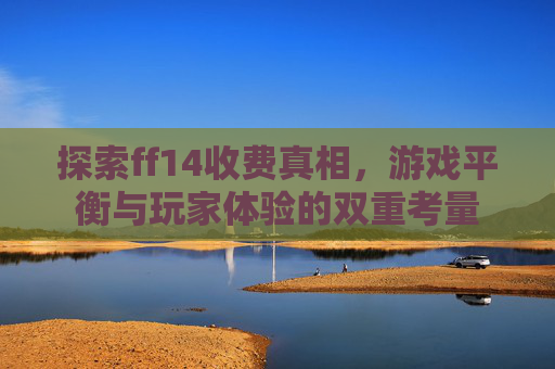 探索ff14收费真相,游戏平衡与玩家体验的双重考量 探索ff14收费真相,游戏平衡与玩家体验的双重考量