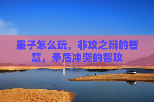 墨子怎么玩,非攻之辩的智慧,矛盾冲突的智攻 墨子怎么玩,非攻之辩的智慧,矛盾冲突的智攻