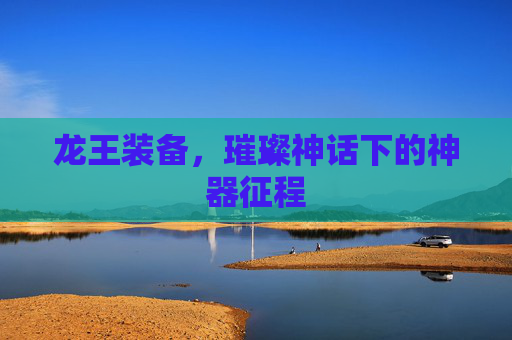 龙王装备，璀璨神话下的神器征程