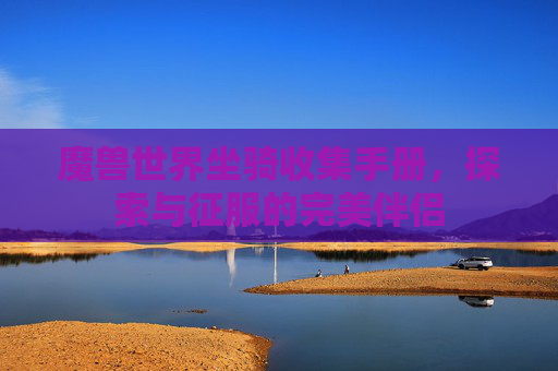 魔兽世界坐骑收集手册,探索与征服的完美伴侣 魔兽世界坐骑收集手册,探索与征服的完美伴侣