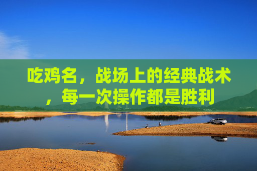 吃鸡名，战场上的经典战术，每一次操作都是胜利