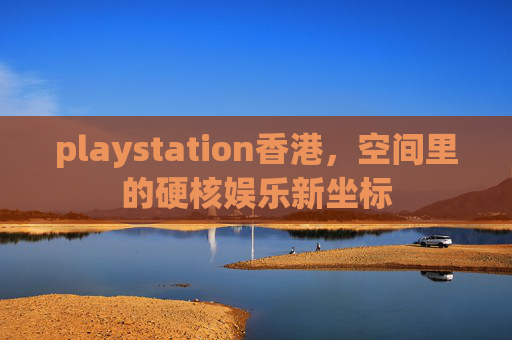 playstation香港，空间里的硬核娱乐新坐标