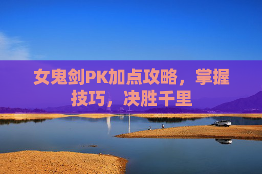 女鬼剑PK加点攻略,掌握技巧,决胜千里 女鬼剑PK加点攻略,掌握技巧,决胜千里