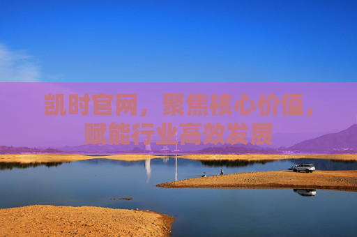 凯时官网,聚焦核心价值,赋能行业高效发展 凯时官网,聚焦核心价值,赋能行业高效发展