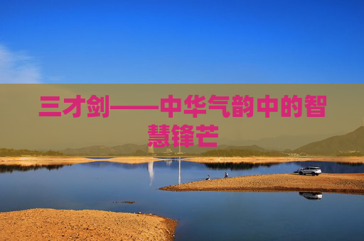 三才剑——中华气韵中的智慧锋芒 三才剑——中华气韵中的智慧锋芒