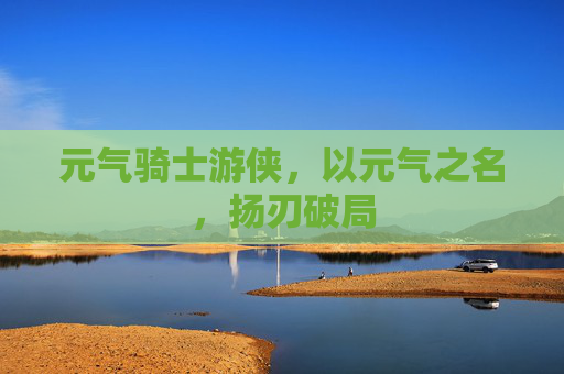 元气骑士游侠,以元气之名,扬刃破局 元气骑士游侠,以元气之名,扬刃破局