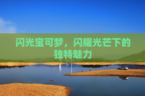 闪光宝可梦,闪耀光芒下的独特魅力 闪光宝可梦,闪耀光芒下的独特魅力