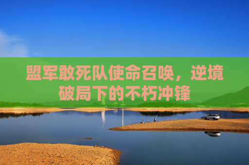 盟军敢死队使命召唤,逆境破局下的不朽冲锋 盟军敢死队使命召唤,逆境破局下的不朽冲锋