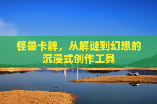 怪兽卡牌,从解谜到幻想的沉浸式创作工具 怪兽卡牌,从解谜到幻想的沉浸式创作工具