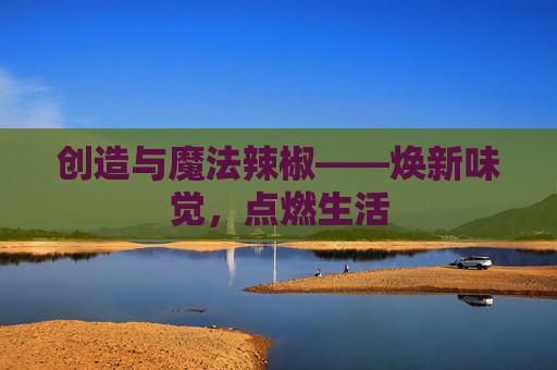 创造与魔法辣椒——焕新味觉，点燃生活