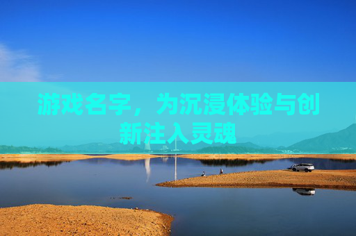 游戏名字,为沉浸体验与创新注入灵魂 游戏名字,为沉浸体验与创新注入灵魂