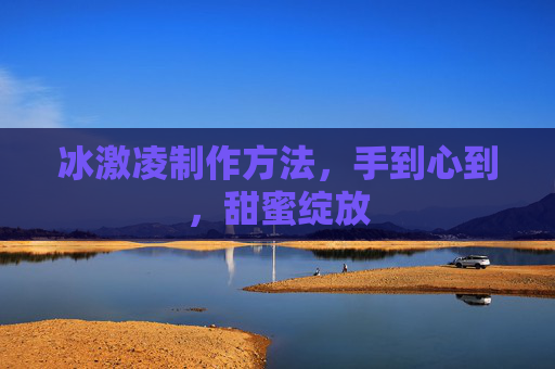 冰激凌制作方法,手到心到,甜蜜绽放 冰激凌制作方法,手到心到,甜蜜绽放