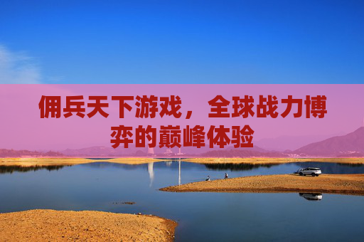 佣兵天下游戏，全球战力博弈的巅峰体验