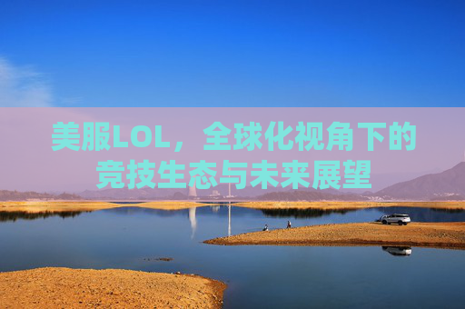美服LOL,全球化视角下的竞技生态与未来展望 美服LOL,全球化视角下的竞技生态与未来展望