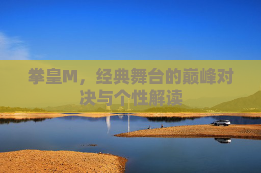 拳皇M,经典舞台的巅峰对决与个性解读 拳皇M,经典舞台的巅峰对决与个性解读