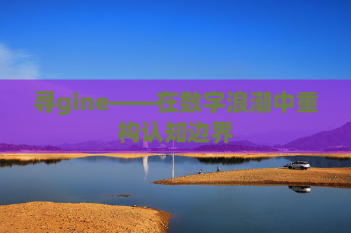 寻gine——在数字浪潮中重构认知边界 寻gine——在数字浪潮中重构认知边界