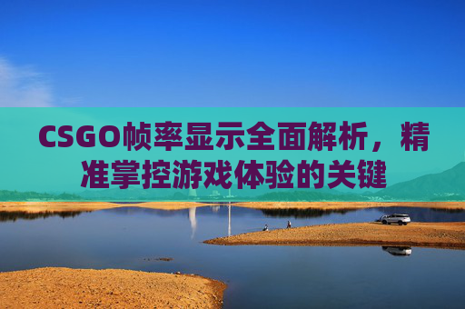 CSGO帧率显示全面解析,精准掌控游戏体验的关键 CSGO帧率显示全面解析,精准掌控游戏体验的关键