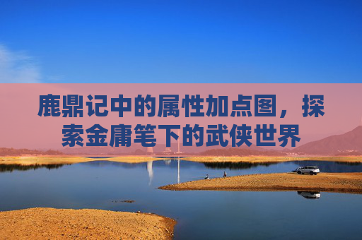 鹿鼎记中的属性加点图,探索金庸笔下的武侠世界 鹿鼎记中的属性加点图,探索金庸笔下的武侠世界
