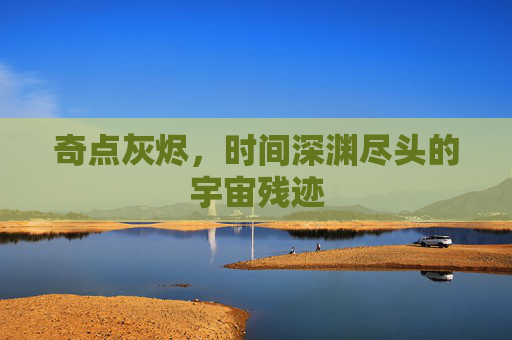 奇点灰烬，时间深渊尽头的宇宙残迹