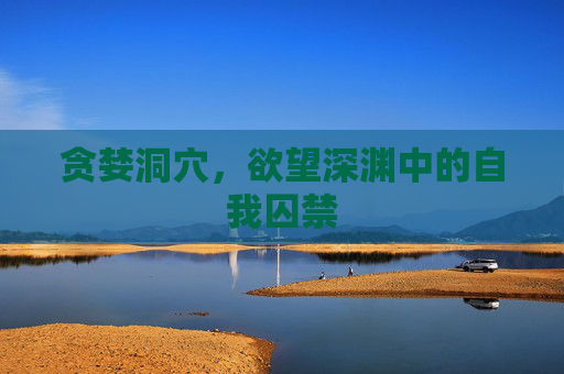 贪婪洞穴,欲望深渊中的自我囚禁 贪婪洞穴,欲望深渊中的自我囚禁