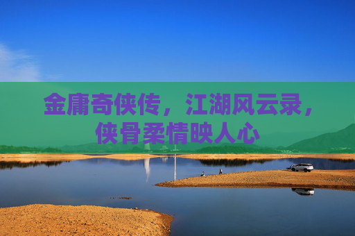金庸奇侠传，江湖风云录，侠骨柔情映人心