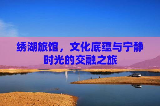 绣湖旅馆，文化底蕴与宁静时光的交融之旅