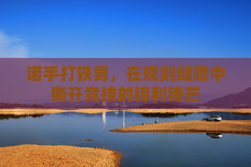 诺手打铁男，在规则缝隙中撕开竞技的锋利锋芒