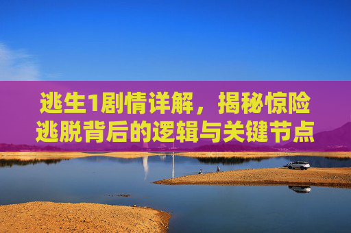 逃生1剧情详解,揭秘惊险逃脱背后的逻辑与关键节点 逃生1剧情详解,揭秘惊险逃脱背后的逻辑与关键节点