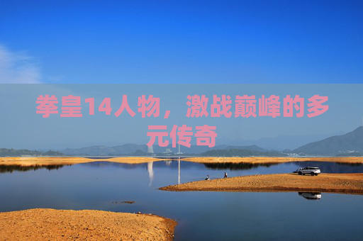 拳皇14人物,激战巅峰的多元传奇 拳皇14人物,激战巅峰的多元传奇