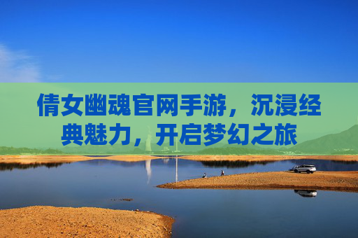 倩女幽魂官网手游,沉浸经典魅力,开启梦幻之旅 倩女幽魂官网手游,沉浸经典魅力,开启梦幻之旅