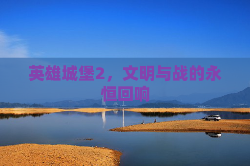 英雄城堡2,文明与战的永恒回响 英雄城堡2,文明与战的永恒回响