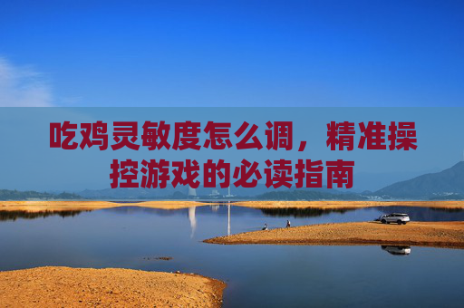 吃鸡灵敏度怎么调,精准操控游戏的必读指南 吃鸡灵敏度怎么调,精准操控游戏的必读指南