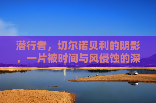 潜行者,切尔诺贝利的阴影,一片被时间与风侵蚀的深渊 潜行者,切尔诺贝利的阴影,一片被时间与风侵蚀的深渊