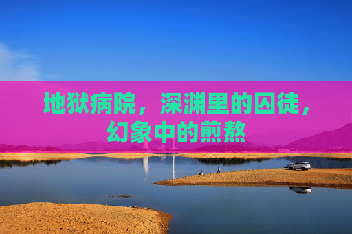 地狱病院,深渊里的囚徒,幻象中的煎熬 地狱病院,深渊里的囚徒,幻象中的煎熬
