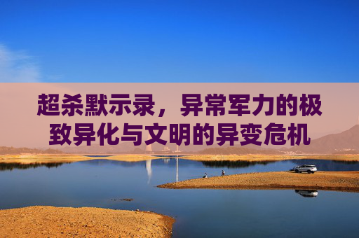 超杀默示录,异常军力的极致异化与文明的异变危机 超杀默示录,异常军力的极致异化与文明的异变危机