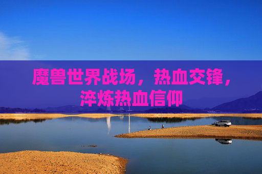 魔兽世界战场,热血交锋,淬炼热血信仰 魔兽世界战场,热血交锋,淬炼热血信仰