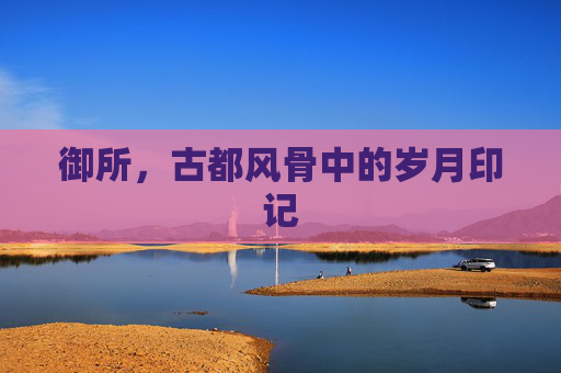 御所,古都风骨中的岁月印记 御所,古都风骨中的岁月印记