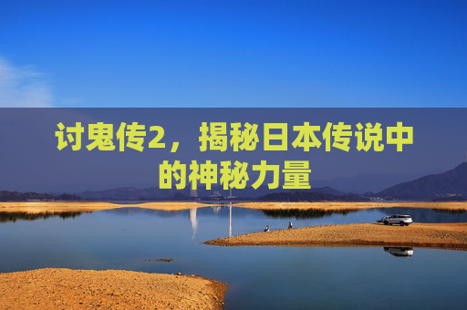 讨鬼传2,揭秘日本传说中的神秘力量 讨鬼传2,揭秘日本传说中的神秘力量