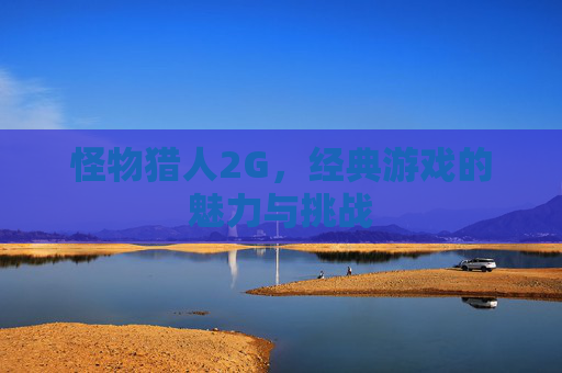 怪物猎人2G,经典游戏的魅力与挑战 怪物猎人2G,经典游戏的魅力与挑战