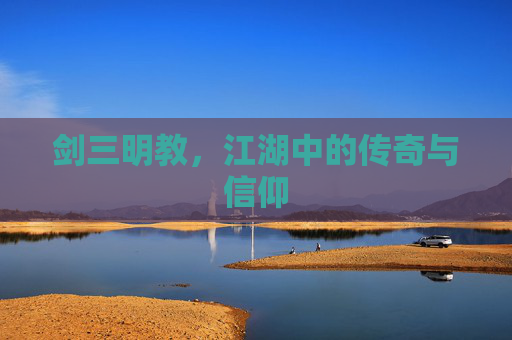 剑三明教,江湖中的传奇与信仰 剑三明教,江湖中的传奇与信仰