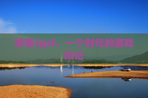 传奇3gsf,一个时代的游戏印记 传奇3gsf,一个时代的游戏印记