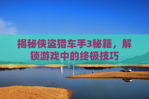 揭秘侠盗猎车手3秘籍,解锁游戏中的终极技巧 揭秘侠盗猎车手3秘籍,解锁游戏中的终极技巧