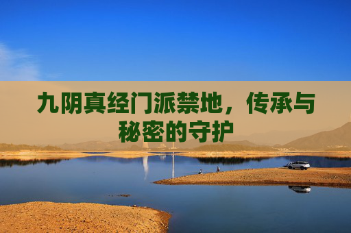 九阴真经门派禁地，传承与秘密的守护