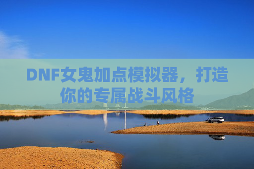 DNF女鬼加点模拟器，打造你的专属战斗风格