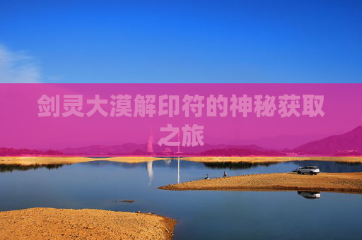 剑灵大漠解印符的神秘获取之旅 剑灵大漠解印符的神秘获取之旅