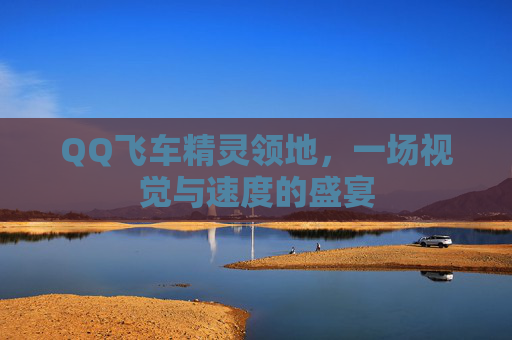 QQ飞车精灵领地,一场视觉与速度的盛宴 QQ飞车精灵领地,一场视觉与速度的盛宴