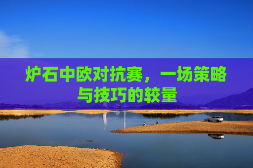 炉石中欧对抗赛，一场策略与技巧的较量